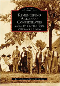 Title: Remembering Arkansas Confederates and the 1911 Little Rock Veterans Reunion, Author: Ray Hanley