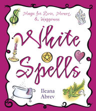 White Spells: Magic for Love, Money & Happiness