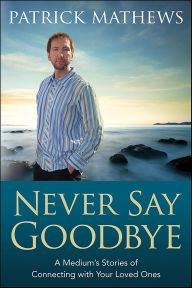Title: Never Say Goodbye: A Medium's Stories of Connecting With Your Loved Ones, Author: Patrick Mathews