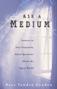 Ask a Medium: Answers to Your Frequently Asked Questions About the Spirit World