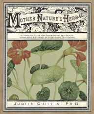 Title: Mother Nature's Herbal: A Complete Guide for Experiencing the Beauty, Knowledge & Synergy of Everything That Grows, Author: Judith Griffin
