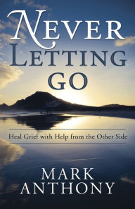 Title: Never Letting Go: Heal Grief with Help from the Other Side, Author: Mark Anthony