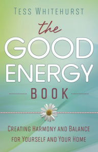 Title: The Good Energy Book: Creating Harmony and Balance for Yourself and Your Home, Author: Tess Whitehurst
