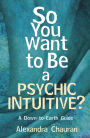 So You Want to Be a Psychic Intuitive?: A Down-to-Earth Guide