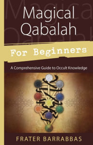 Title: Magical Qabalah for Beginners: A Comprehensive Guide to Occult Knowledge, Author: Frater Barrabbas