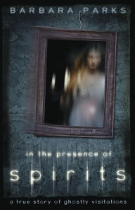 In the Presence of Spirits: A True Story of Ghostly Visitations