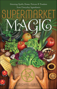 Supermarket Magic: Creating Spells, Brews, Potions & Powders from Everyday Ingredients