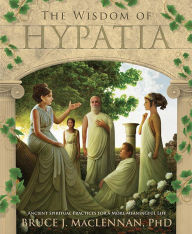 Title: The Wisdom of Hypatia: Ancient Spiritual Practices for a More Meaningful Life, Author: Bruce J. MacLennan