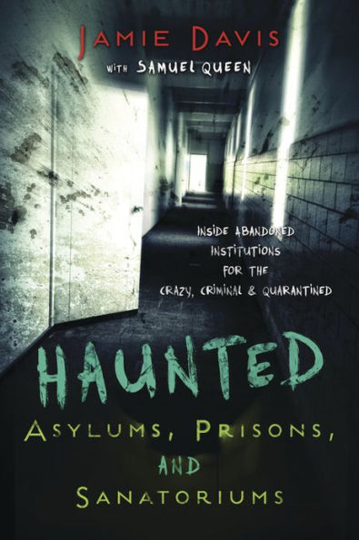 Haunted Asylums, Prisons, and Sanatoriums: Inside Abandoned Institutions for the Crazy, Criminal & Quarantined