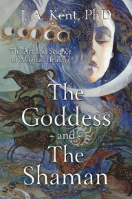 Title: The Goddess and the Shaman: The Art & Science of Magical Healing, Author: J. A. Kent PhD