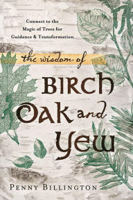Title: The Wisdom of Birch, Oak, and Yew: Connect to the Magic of Trees for Guidance & Transformation, Author: Penny Billington