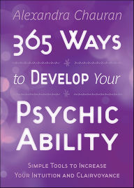 Title: 365 Ways to Develop Your Psychic Ability: Simple Tools to Increase Your Intuition and Clairvoyance, Author: Alexandra Chauran