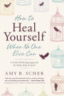 How to Heal Yourself When No One Else Can: A Total Self-Healing Approach for Mind, Body, and Spirit