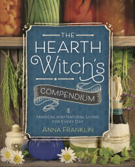 Title: The Hearth Witch's Compendium: Magical and Natural Living for Every Day, Author: Anna Franklin