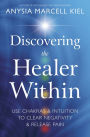 Discovering the Healer Within: Use Chakras & Intuition to Clear Negativity & Release Pain