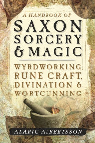 Title: A Handbook of Saxon Sorcery & Magic: Wyrdworking, Rune Craft, Divination, and Wortcunning, Author: Alaric Albertsson
