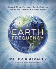 Title: Earth Frequency: Sacred Sites, Vortexes, Earth Chakras, and Other Transformational Places, Author: Melissa Alvarez