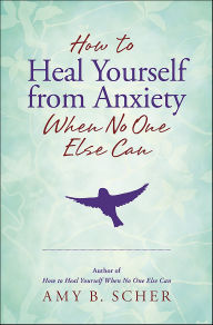 Title: How to Heal Yourself from Anxiety When No One Else Can, Author: Amy B. Scher
