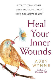 Title: Heal Your Inner Wounds: How to Transform Deep Emotional Pain into Freedom & Joy, Author: Abby Wynne