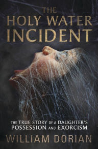 English easy ebook download The Holy Water Incident: The True Story of a Daughter's Possession and Exorcism