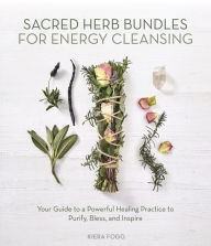 Title: Sacred Herb Bundles for Energy Cleansing: Your Guide to a Powerful Healing Practice to Purify, Bless and Inspire, Author: Kiera Fogg