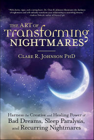 Title: The Art of Transforming Nightmares: Harness the Creative and Healing Power of Bad Dreams, Sleep Paralysis, and Recurring Nightmares, Author: Clare R. Johnson