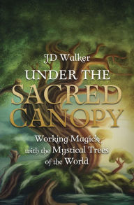 Title: Under the Sacred Canopy: Working Magick with the Mystical Trees of the World, Author: JD Walker