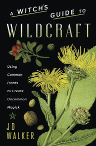Title: A Witch's Guide to Wildcraft: Using Common Plants to Create Uncommon Magick, Author: JD Walker
