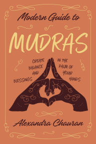 Title: Modern Guide to Mudras: Create Balance and Blessings in the Palm of Your Hands, Author: Alexandra Chauran