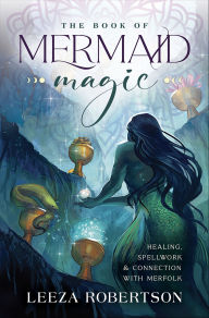 Title: The Book of Mermaid Magic: Healing, Spellwork & Connection with Merfolk, Author: Leeza Robertson