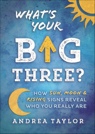 Title: What's Your Big Three?: How Sun, Moon & Rising Signs Reveal Who You Really Are, Author: Andrea Taylor