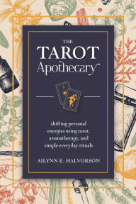 Title: The Tarot Apothecary: Shifting Personal Energies Using Tarot, Aromatherapy, and Simple Everyday Rituals, Author: Ailynn Halvorson