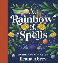 Title: A Rainbow of Spells: Manifesting with Color, Author: Ileana Abrev