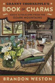 Title: Granny Thornapple's Book of Charms: Magic & Folklore from the Ozark Mountains, Author: Brandon Weston