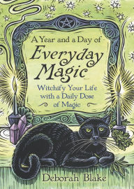 Title: A Year and a Day of Everyday Magic: Witchify Your Life with a Daily Dose of Magic, Author: Deborah Blake