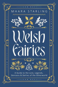Title: Welsh Fairies: A Guide to the Lore, Legends, Denizens & Deities of the Otherworld, Author: Mhara Starling