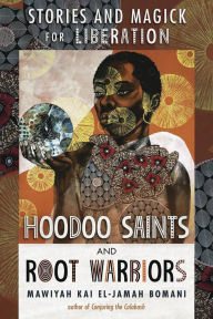 Title: Hoodoo Saints and Root Warriors: Stories and Magick for Liberation, Author: Mawiyah Kai EL-Jamah Bomani