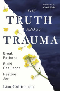 Title: The Truth About Trauma: Break Patterns, Build Resilience, and Restore Joy, Author: Lisa Collins EdD