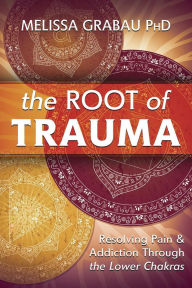Title: The Root of Trauma: Resolving Pain & Addiction Through the Lower Chakras, Author: Melissa Grabau PhD