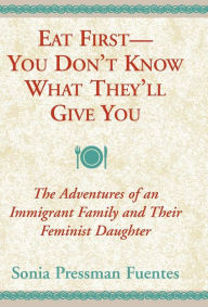 Title: Eat First--You Don't Know What They'll Give You: The Adventures of an Immigrant Family and Their Feminist Daughter, Author: Sonia Pressman Fuentes