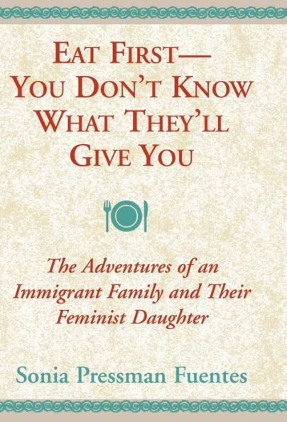 Eat First--You Don't Know What They'll Give You: The Adventures of an Immigrant Family and Their Feminist Daughter