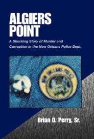 Title: Algiers Point: A Shocking Story of Murder and Corruption in the N.O. Police Dept, Author: Brian D Perry Sr