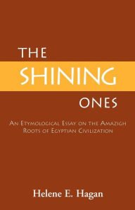 Title: The Shining Ones: An Etymological Essay on the Amazigh Roots of Egyptian Civilization, Author: Helene E Hagan