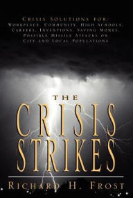 Title: The Crisis Strikes: Crisis Solutions For: Workplace, Community, High Schools, Careers, Inventions, Saving Money, Possible Missile Attacks on City and Local Populations, Author: Richard H Frost