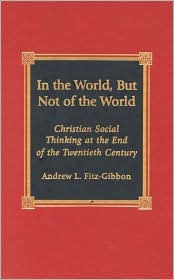 Title: In the World, But Not of the World: Christian Social Thinking at the End of the Twentieth Century / Edition 1, Author: Andrew L. Fitz-Gibbon