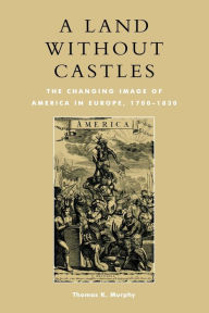 Title: A Land without Castles: The Changing Image of America in Europe, 1780-1830, Author: Thomas K. Murphy