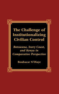 Title: The Challenge of Institutionalizing Civilian Control: Botswana, Ivory Coast, and Kenya in Comparative Perspective, Author: Boubacar N'Diaye