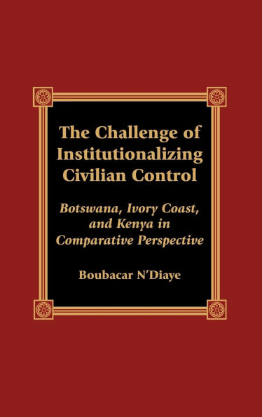 The Challenge of Institutionalizing Civilian Control: Botswana, Ivory Coast, and Kenya in Comparative Perspective