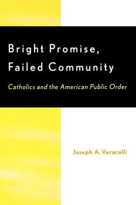 Title: Bright Promise, Failed Community: Catholics and the American Public Order, Author: Joseph A. Varacalli