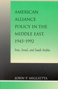 Title: American Alliance Policy in the Middle East, 1945-1992: Iran, Israel, and Saudi Arabia, Author: John P. Miglietta